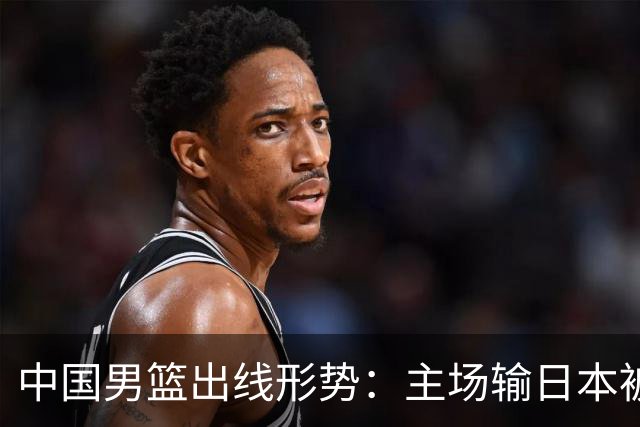中国男篮出线形势：主场输日本被逼到悬崖，7月6日决战赢球才能活
