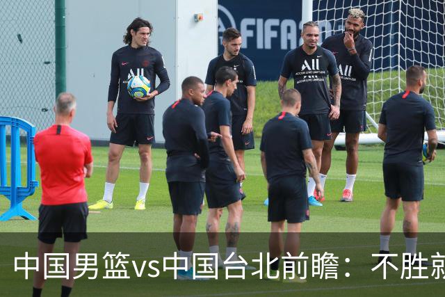 中国男篮vs中国台北前瞻：不胜就彻底出局，再战归化中锋已无退路