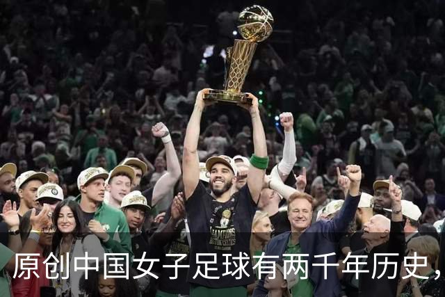 原创中国女子足球有两千年历史，但因为这个原因，至今中国足球排倒数