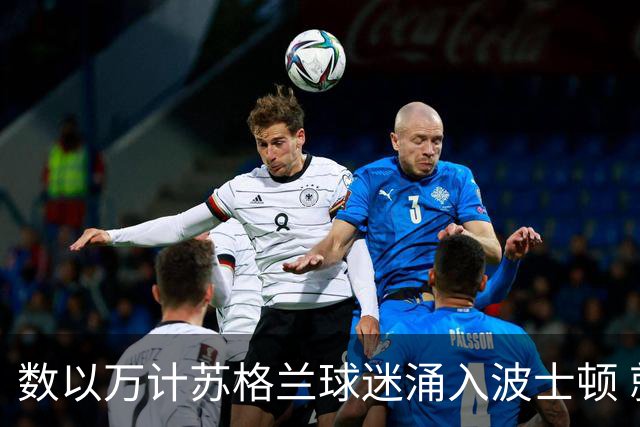 数以万计苏格兰球迷涌入波士顿 就算负债也要远征